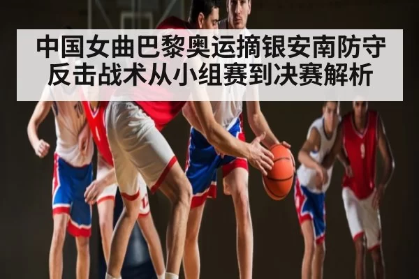 中国女曲巴黎奥运摘银安南防守反击战术从小组赛到决赛解析