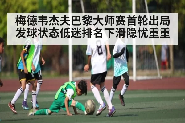 梅德韦杰夫巴黎大师赛首轮出局发球状态低迷排名下滑隐忧重重