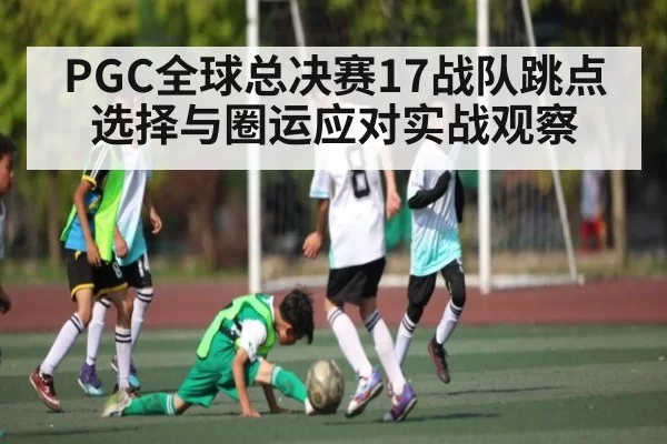 PGC全球总决赛17战队跳点选择与圈运应对实战观察